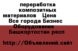 переработка композитных материалов › Цена ­ 100 - Все города Бизнес » Оборудование   . Башкортостан респ.